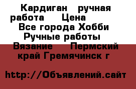 Кардиган ( ручная работа)  › Цена ­ 5 600 - Все города Хобби. Ручные работы » Вязание   . Пермский край,Гремячинск г.